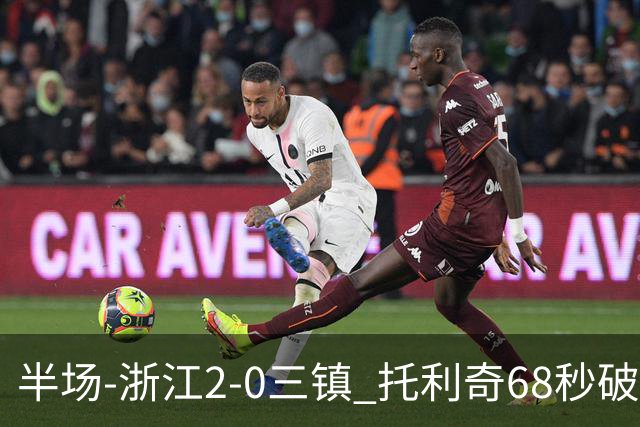 半场-浙江2-0三镇 托利奇68秒破门米特里策无解一条龙