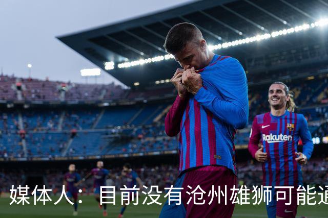 媒体人：目前没有沧州雄狮可能通过准入的消息